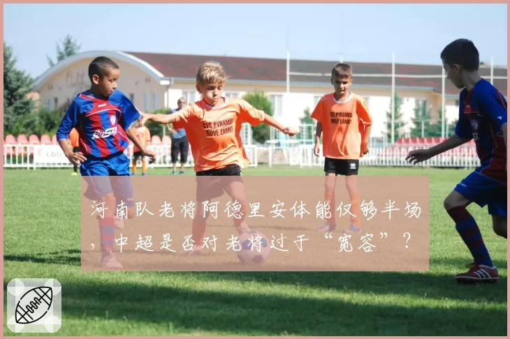 河南队老将阿德里安体能仅够半场，中超是否对老将过于“宽容”？