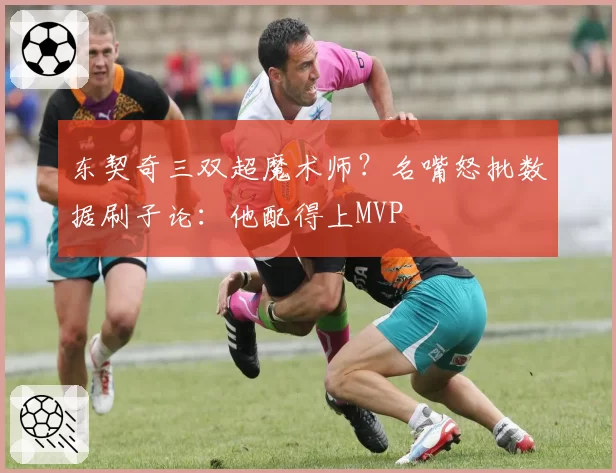 东契奇三双超魔术师?名嘴怒批数据刷子论:他配得上MVP