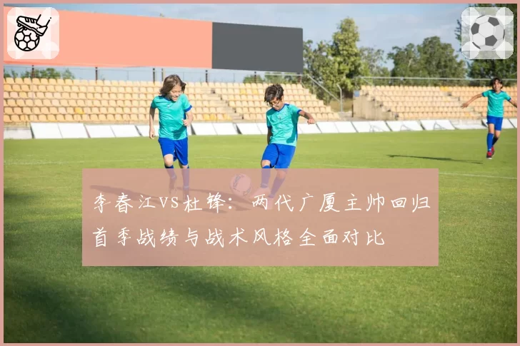 李春江vs杜锋：两代广厦主帅回归首季战绩与战术风格全面对比