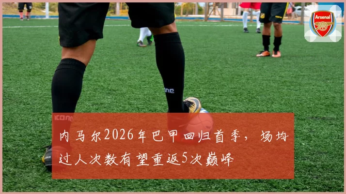 内马尔2026年巴甲回归首季，场均过人次数有望重返5次巅峰