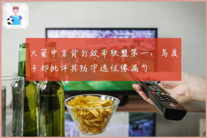 火箭申京背打效率联盟第一，乌度卡却批评其防守选位像漏勺