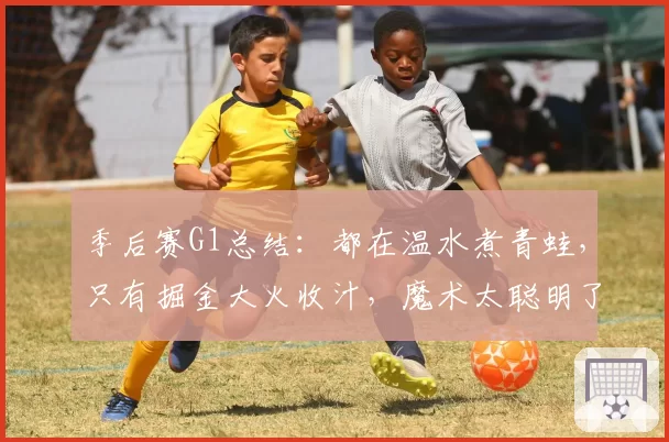 季后赛G1总结：都在温水煮青蛙，只有掘金大火收汁，魔术太聪明了