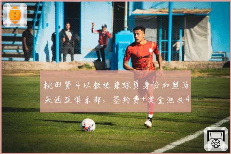 桃田贤斗以教练兼球员身份加盟马来西亚俱乐部，签约费+奖金池共400万马币