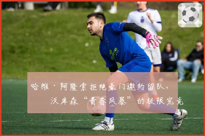 哈维·阿隆索拒绝豪门邀约留队，勒沃库森“青春风暴”的极限究竟在哪？