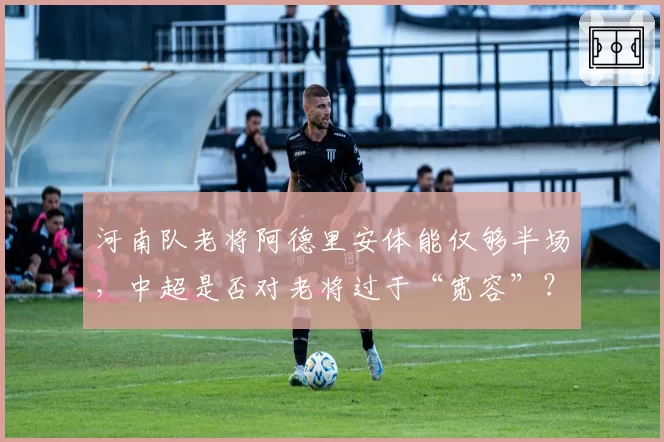 河南队老将阿德里安体能仅够半场，中超是否对老将过于“宽容”？