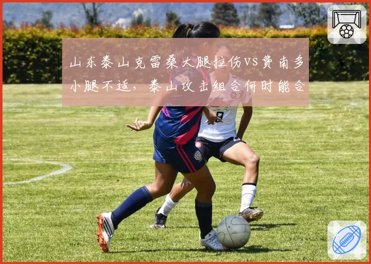 山东泰山克雷桑大腿拉伤vs费南多小腿不适，泰山攻击组合何时能合体？