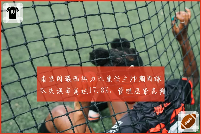 南京同曦西热力江兼任主帅期间球队失误率高达17.8%，管理层紧急调整